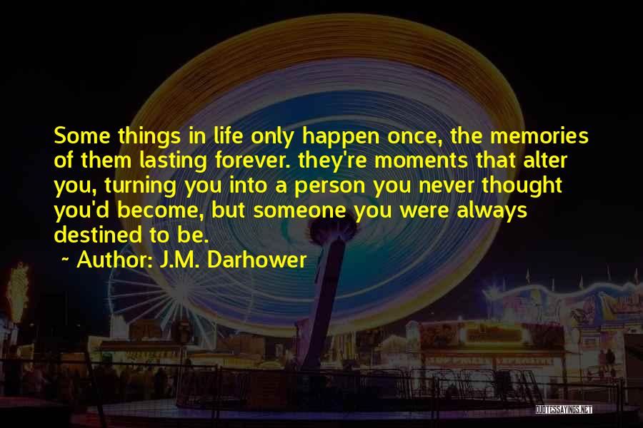 J.M. Darhower Quotes: Some Things In Life Only Happen Once, The Memories Of Them Lasting Forever. They're Moments That Alter You, Turning You