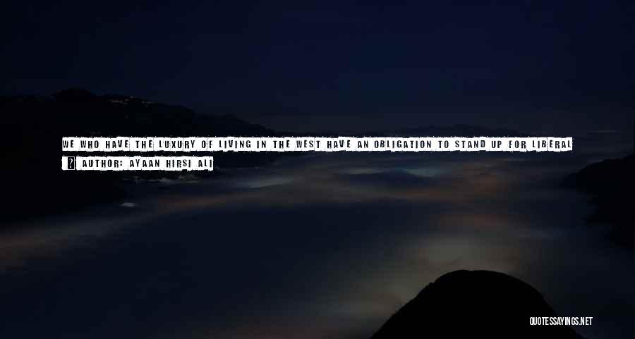 Ayaan Hirsi Ali Quotes: We Who Have The Luxury Of Living In The West Have An Obligation To Stand Up For Liberal Principles. Multiculturalism