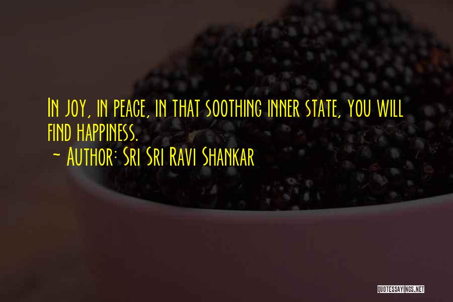 Sri Sri Ravi Shankar Quotes: In Joy, In Peace, In That Soothing Inner State, You Will Find Happiness.