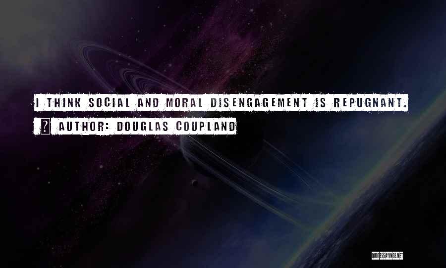 Douglas Coupland Quotes: I Think Social And Moral Disengagement Is Repugnant.