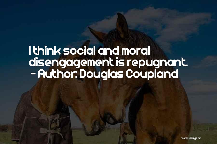 Douglas Coupland Quotes: I Think Social And Moral Disengagement Is Repugnant.