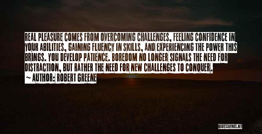Robert Greene Quotes: Real Pleasure Comes From Overcoming Challenges, Feeling Confidence In Your Abilities, Gaining Fluency In Skills, And Experiencing The Power This