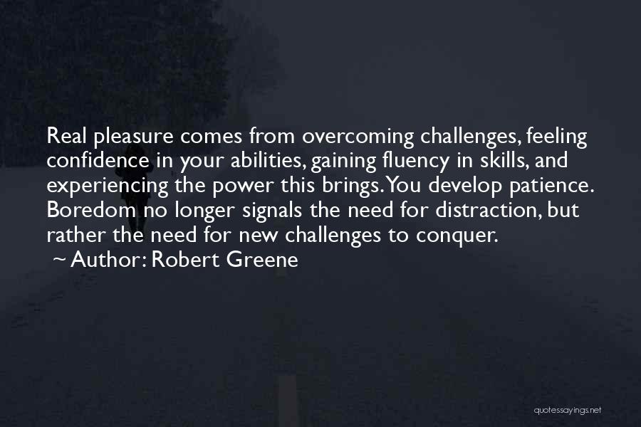 Robert Greene Quotes: Real Pleasure Comes From Overcoming Challenges, Feeling Confidence In Your Abilities, Gaining Fluency In Skills, And Experiencing The Power This