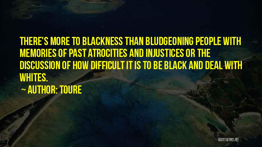 Toure Quotes: There's More To Blackness Than Bludgeoning People With Memories Of Past Atrocities And Injustices Or The Discussion Of How Difficult