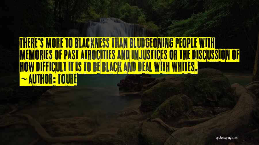 Toure Quotes: There's More To Blackness Than Bludgeoning People With Memories Of Past Atrocities And Injustices Or The Discussion Of How Difficult
