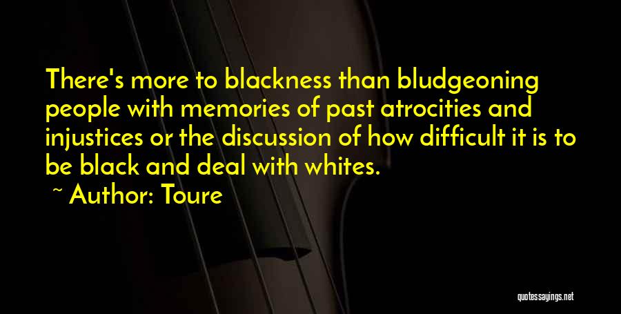 Toure Quotes: There's More To Blackness Than Bludgeoning People With Memories Of Past Atrocities And Injustices Or The Discussion Of How Difficult