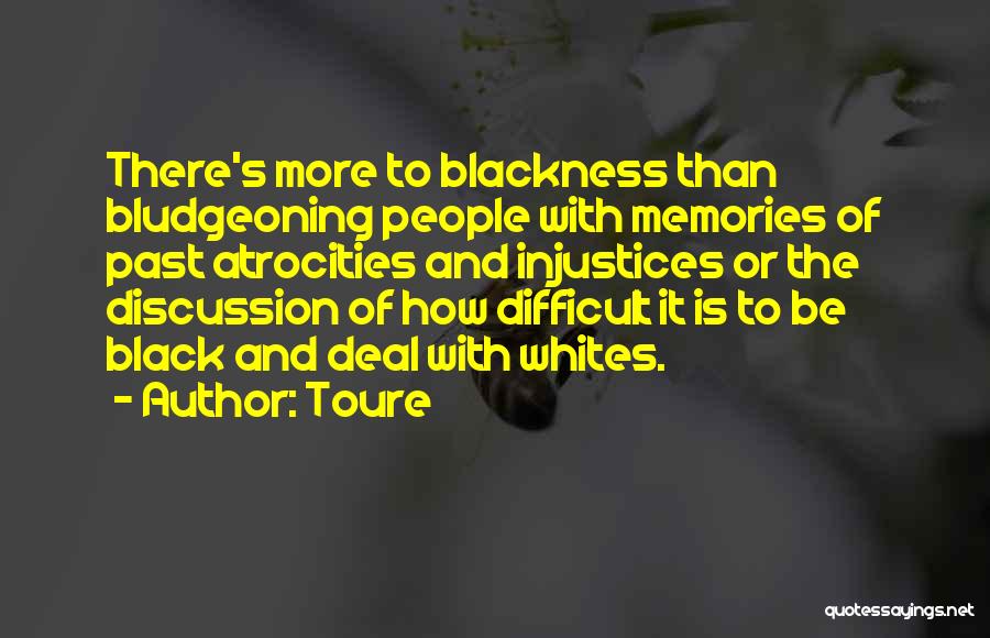 Toure Quotes: There's More To Blackness Than Bludgeoning People With Memories Of Past Atrocities And Injustices Or The Discussion Of How Difficult