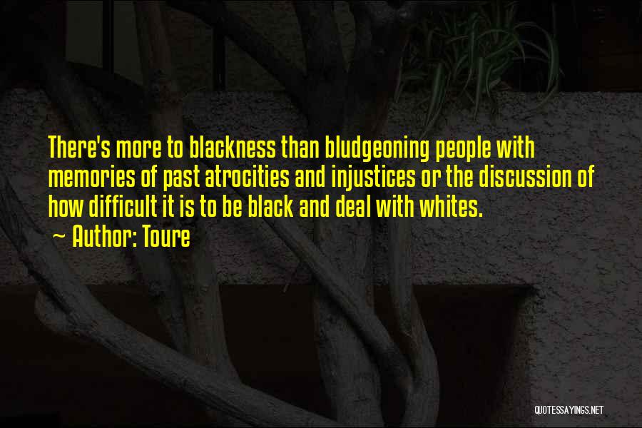 Toure Quotes: There's More To Blackness Than Bludgeoning People With Memories Of Past Atrocities And Injustices Or The Discussion Of How Difficult