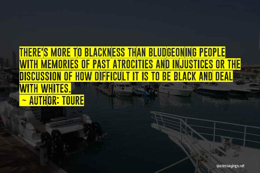 Toure Quotes: There's More To Blackness Than Bludgeoning People With Memories Of Past Atrocities And Injustices Or The Discussion Of How Difficult