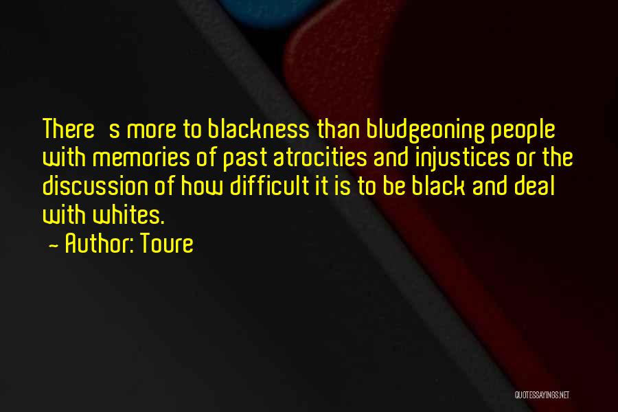 Toure Quotes: There's More To Blackness Than Bludgeoning People With Memories Of Past Atrocities And Injustices Or The Discussion Of How Difficult