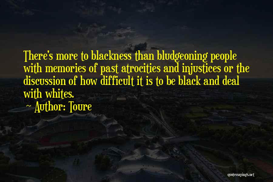 Toure Quotes: There's More To Blackness Than Bludgeoning People With Memories Of Past Atrocities And Injustices Or The Discussion Of How Difficult