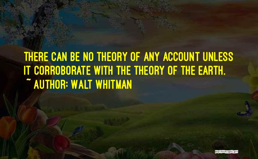 Walt Whitman Quotes: There Can Be No Theory Of Any Account Unless It Corroborate With The Theory Of The Earth.