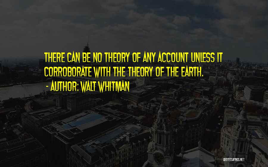 Walt Whitman Quotes: There Can Be No Theory Of Any Account Unless It Corroborate With The Theory Of The Earth.