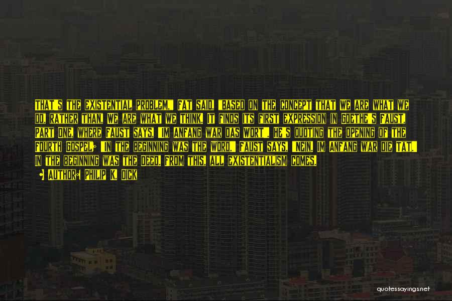 Philip K. Dick Quotes: That's The Existential Problem, Fat Said, Based On The Concept That We Are What We Do, Rather Than, We Are