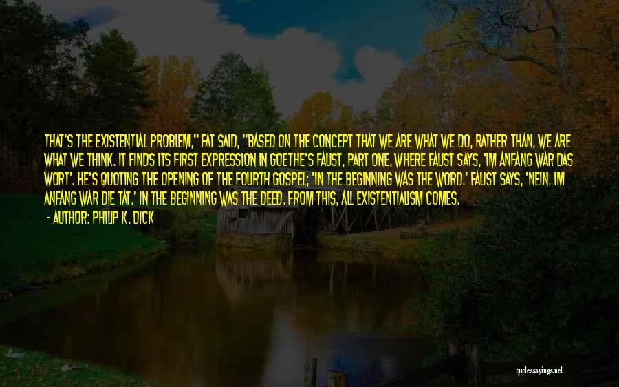 Philip K. Dick Quotes: That's The Existential Problem, Fat Said, Based On The Concept That We Are What We Do, Rather Than, We Are