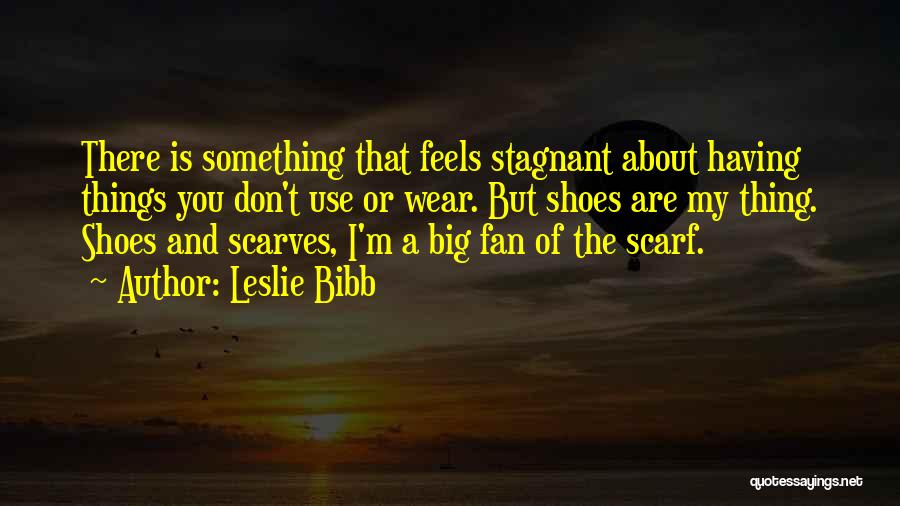 Leslie Bibb Quotes: There Is Something That Feels Stagnant About Having Things You Don't Use Or Wear. But Shoes Are My Thing. Shoes