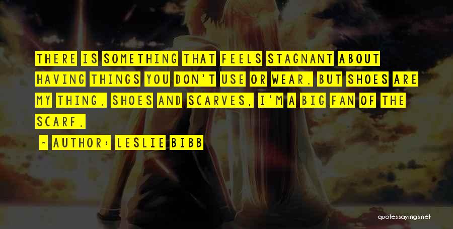 Leslie Bibb Quotes: There Is Something That Feels Stagnant About Having Things You Don't Use Or Wear. But Shoes Are My Thing. Shoes