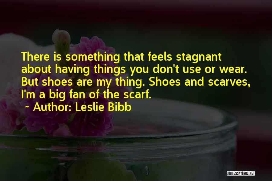 Leslie Bibb Quotes: There Is Something That Feels Stagnant About Having Things You Don't Use Or Wear. But Shoes Are My Thing. Shoes