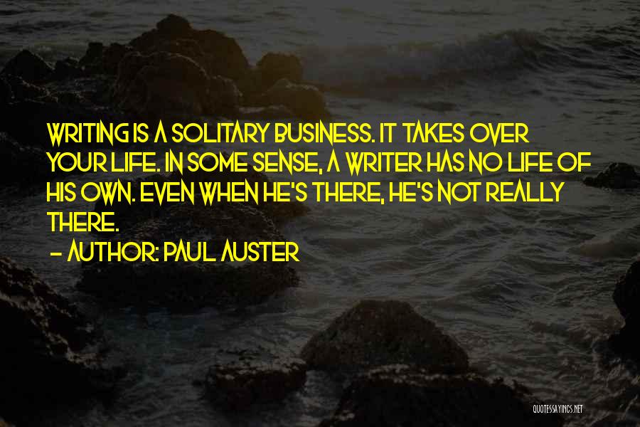 Paul Auster Quotes: Writing Is A Solitary Business. It Takes Over Your Life. In Some Sense, A Writer Has No Life Of His