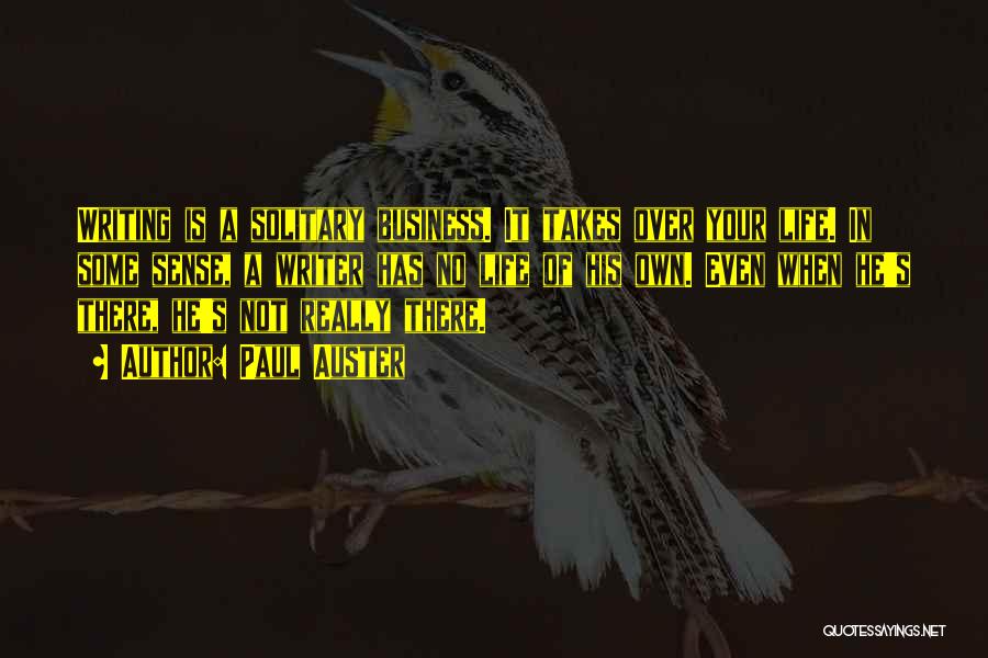 Paul Auster Quotes: Writing Is A Solitary Business. It Takes Over Your Life. In Some Sense, A Writer Has No Life Of His