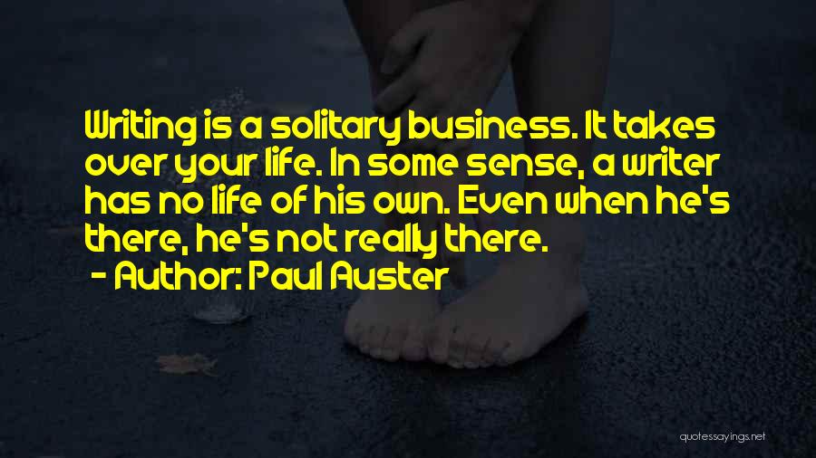 Paul Auster Quotes: Writing Is A Solitary Business. It Takes Over Your Life. In Some Sense, A Writer Has No Life Of His