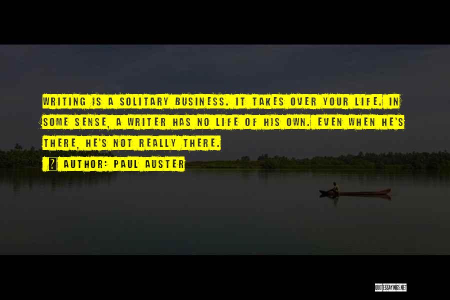 Paul Auster Quotes: Writing Is A Solitary Business. It Takes Over Your Life. In Some Sense, A Writer Has No Life Of His