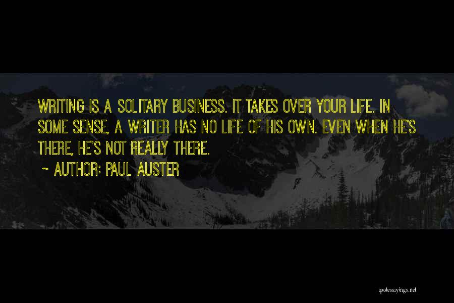 Paul Auster Quotes: Writing Is A Solitary Business. It Takes Over Your Life. In Some Sense, A Writer Has No Life Of His