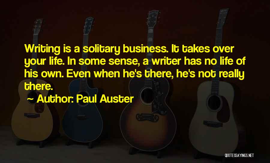 Paul Auster Quotes: Writing Is A Solitary Business. It Takes Over Your Life. In Some Sense, A Writer Has No Life Of His