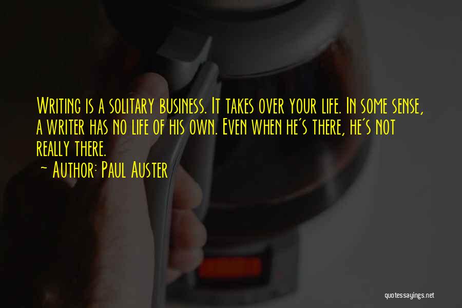 Paul Auster Quotes: Writing Is A Solitary Business. It Takes Over Your Life. In Some Sense, A Writer Has No Life Of His