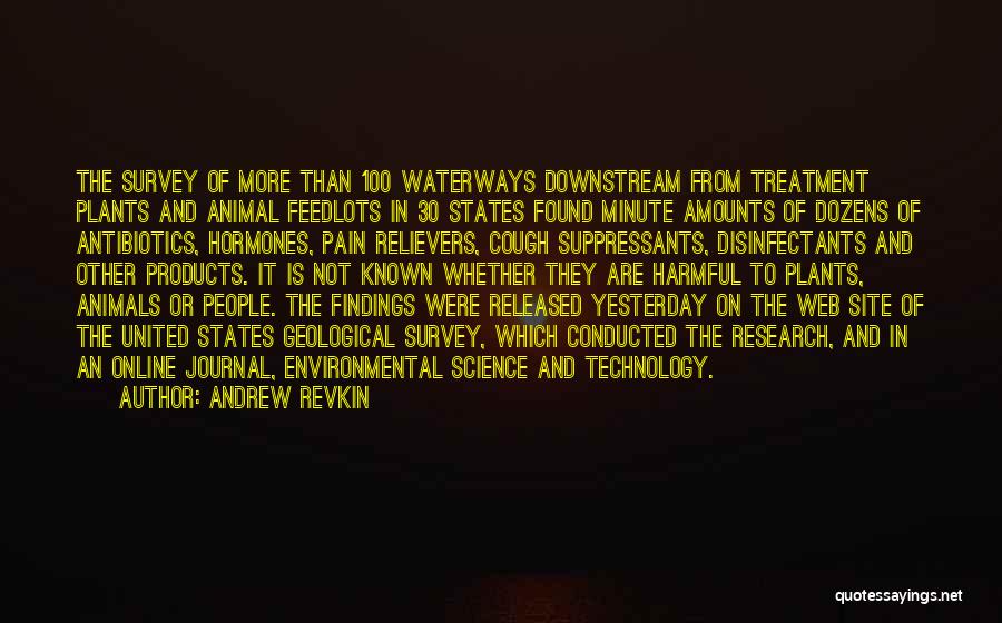 Andrew Revkin Quotes: The Survey Of More Than 100 Waterways Downstream From Treatment Plants And Animal Feedlots In 30 States Found Minute Amounts