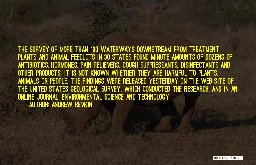 Andrew Revkin Quotes: The Survey Of More Than 100 Waterways Downstream From Treatment Plants And Animal Feedlots In 30 States Found Minute Amounts