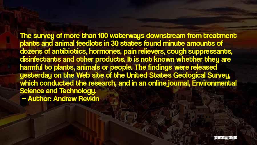 Andrew Revkin Quotes: The Survey Of More Than 100 Waterways Downstream From Treatment Plants And Animal Feedlots In 30 States Found Minute Amounts