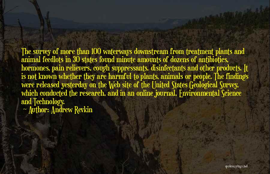 Andrew Revkin Quotes: The Survey Of More Than 100 Waterways Downstream From Treatment Plants And Animal Feedlots In 30 States Found Minute Amounts