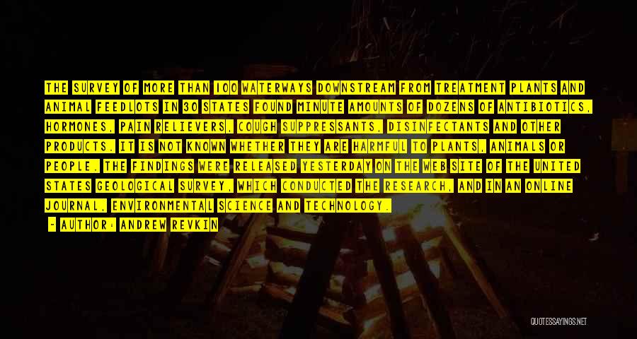 Andrew Revkin Quotes: The Survey Of More Than 100 Waterways Downstream From Treatment Plants And Animal Feedlots In 30 States Found Minute Amounts