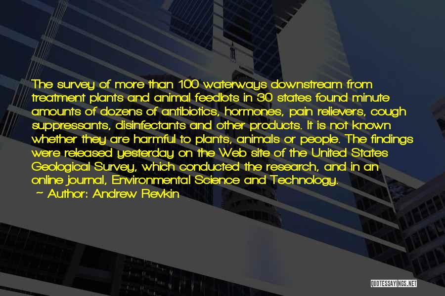 Andrew Revkin Quotes: The Survey Of More Than 100 Waterways Downstream From Treatment Plants And Animal Feedlots In 30 States Found Minute Amounts