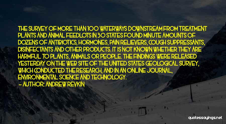 Andrew Revkin Quotes: The Survey Of More Than 100 Waterways Downstream From Treatment Plants And Animal Feedlots In 30 States Found Minute Amounts