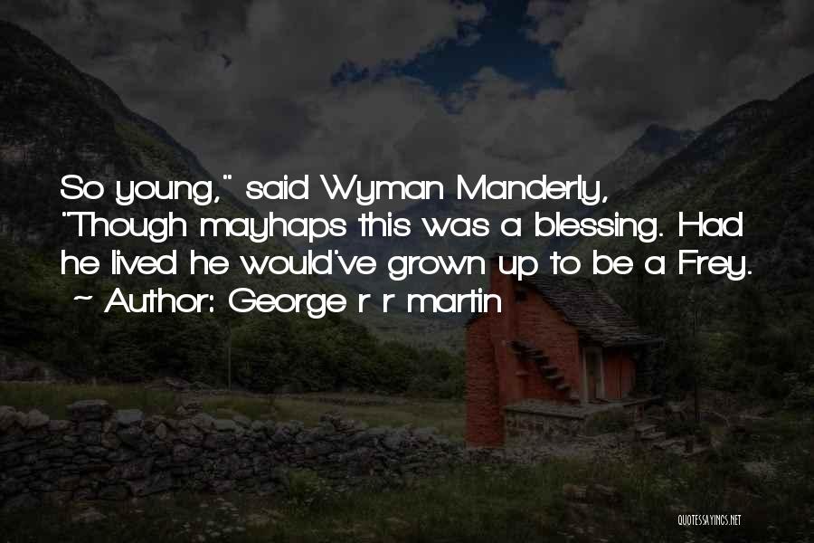 George R R Martin Quotes: So Young, Said Wyman Manderly, Though Mayhaps This Was A Blessing. Had He Lived He Would've Grown Up To Be