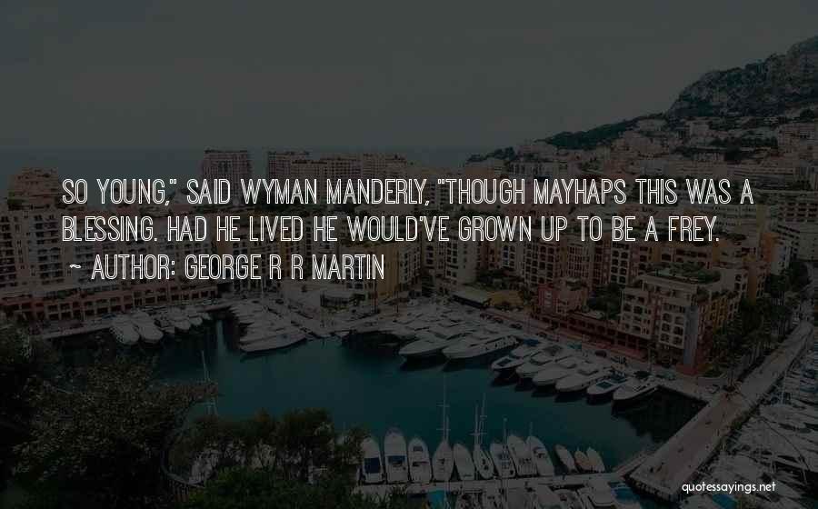 George R R Martin Quotes: So Young, Said Wyman Manderly, Though Mayhaps This Was A Blessing. Had He Lived He Would've Grown Up To Be