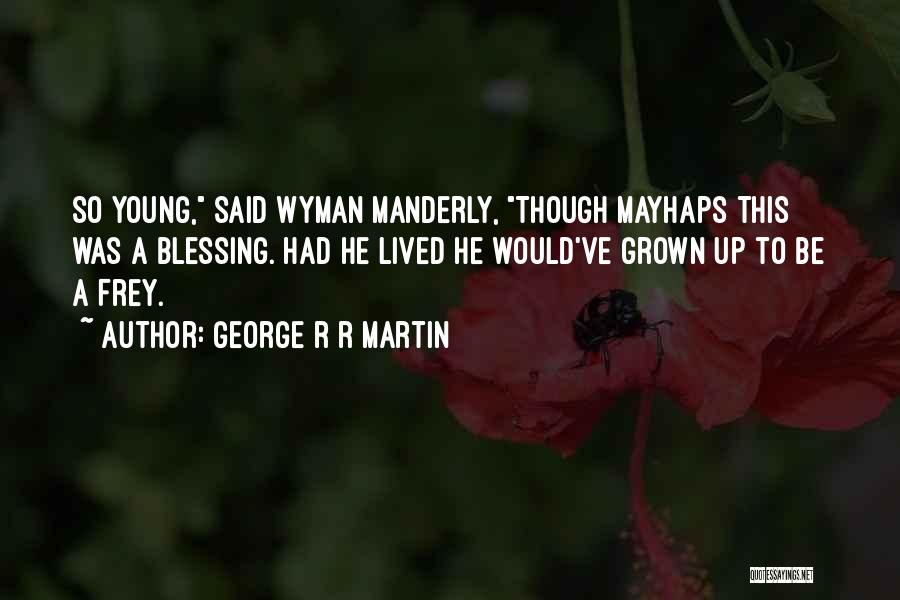 George R R Martin Quotes: So Young, Said Wyman Manderly, Though Mayhaps This Was A Blessing. Had He Lived He Would've Grown Up To Be