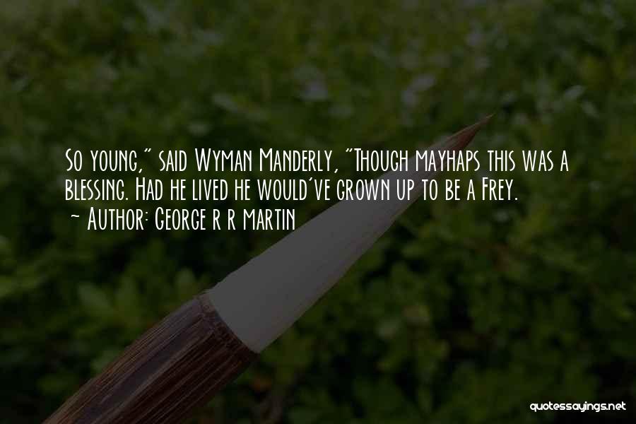 George R R Martin Quotes: So Young, Said Wyman Manderly, Though Mayhaps This Was A Blessing. Had He Lived He Would've Grown Up To Be