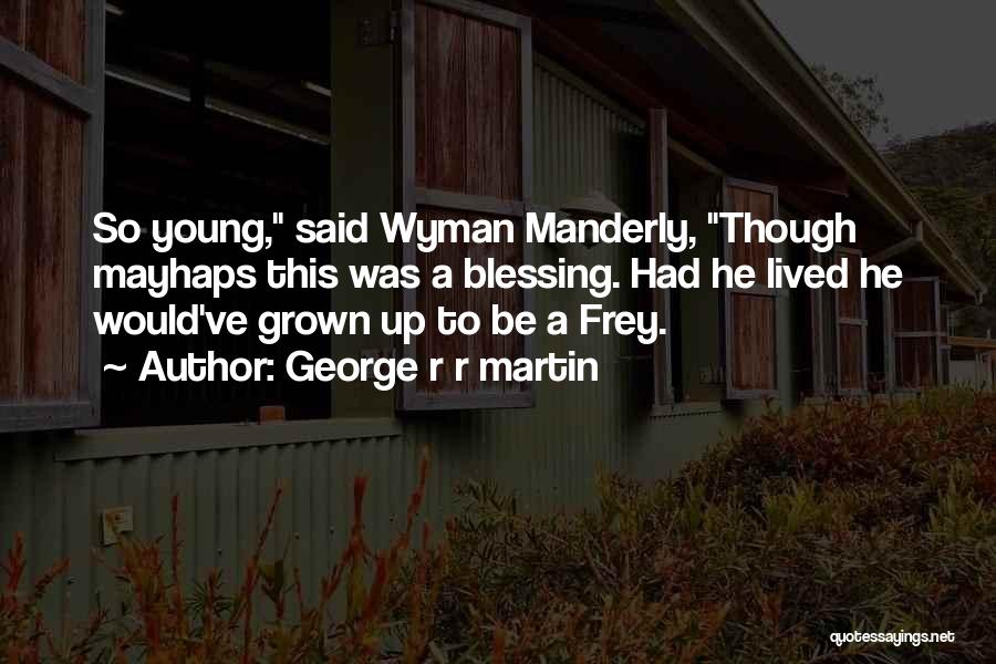 George R R Martin Quotes: So Young, Said Wyman Manderly, Though Mayhaps This Was A Blessing. Had He Lived He Would've Grown Up To Be