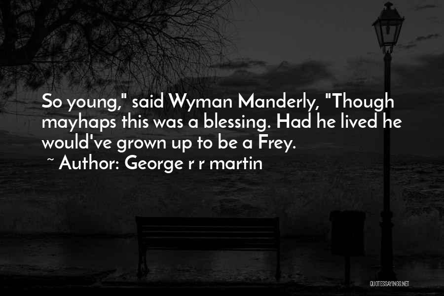George R R Martin Quotes: So Young, Said Wyman Manderly, Though Mayhaps This Was A Blessing. Had He Lived He Would've Grown Up To Be