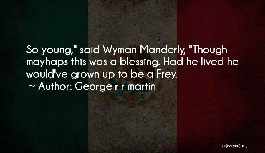 George R R Martin Quotes: So Young, Said Wyman Manderly, Though Mayhaps This Was A Blessing. Had He Lived He Would've Grown Up To Be