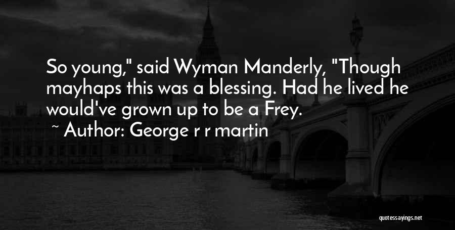 George R R Martin Quotes: So Young, Said Wyman Manderly, Though Mayhaps This Was A Blessing. Had He Lived He Would've Grown Up To Be