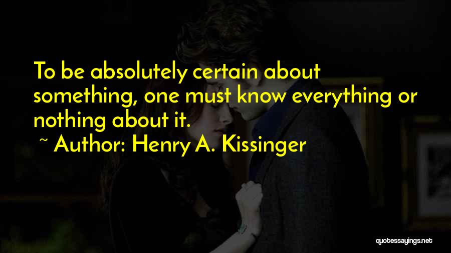 Henry A. Kissinger Quotes: To Be Absolutely Certain About Something, One Must Know Everything Or Nothing About It.