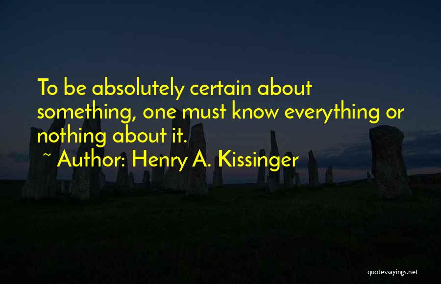 Henry A. Kissinger Quotes: To Be Absolutely Certain About Something, One Must Know Everything Or Nothing About It.