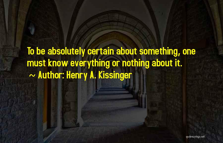 Henry A. Kissinger Quotes: To Be Absolutely Certain About Something, One Must Know Everything Or Nothing About It.