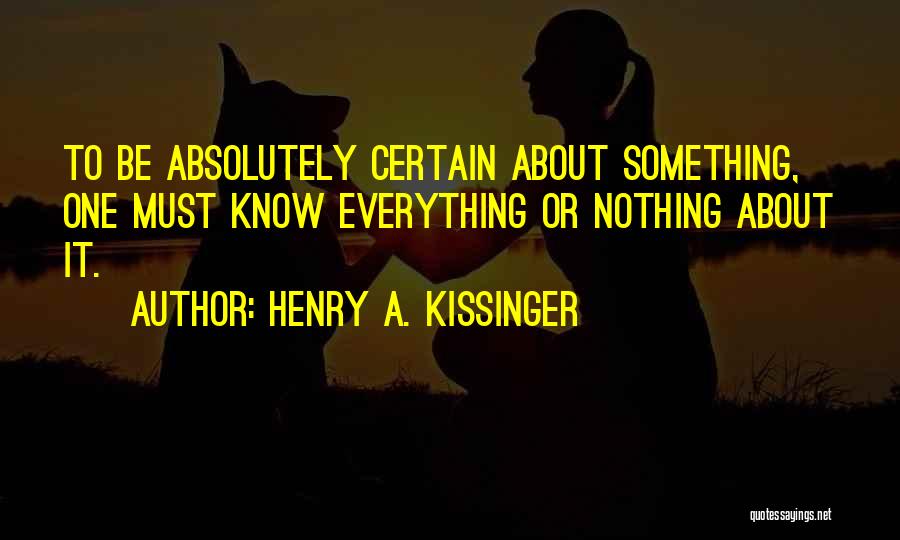 Henry A. Kissinger Quotes: To Be Absolutely Certain About Something, One Must Know Everything Or Nothing About It.