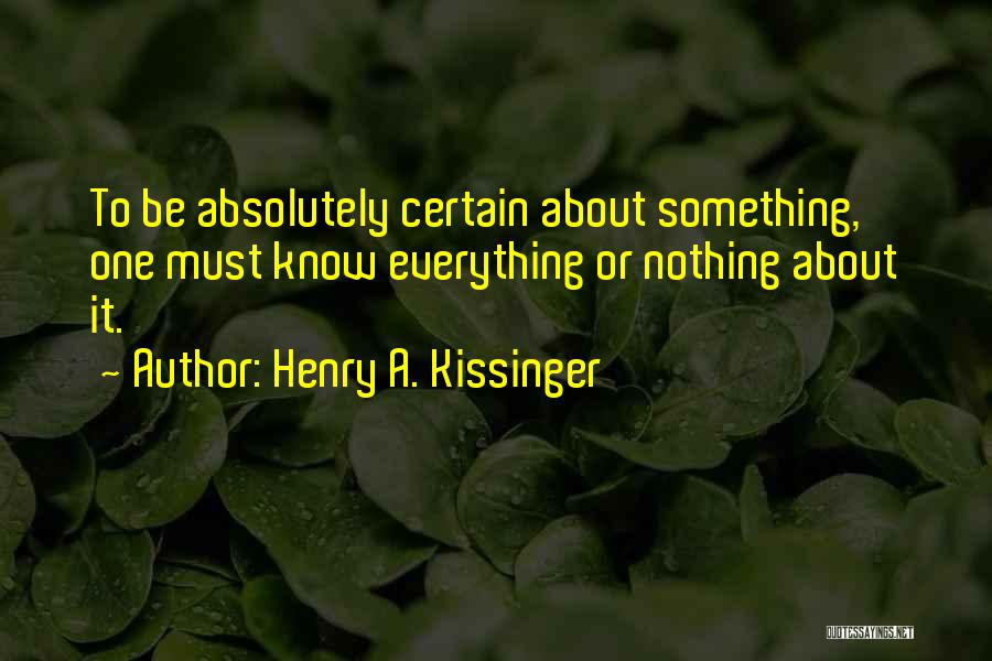 Henry A. Kissinger Quotes: To Be Absolutely Certain About Something, One Must Know Everything Or Nothing About It.