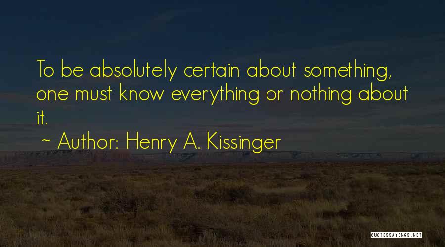 Henry A. Kissinger Quotes: To Be Absolutely Certain About Something, One Must Know Everything Or Nothing About It.
